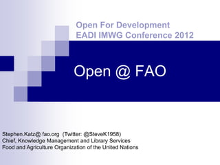 Open For Development
                             EADI IMWG Conference 2012



                            Open @ FAO


Stephen.Katz@ fao.org (Twitter: @SteveK1958)
Chief, Knowledge Management and Library Services
Food and Agriculture Organization of the United Nations
 