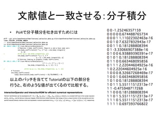 文献値と一致させる：分子積分	
•  Psi4で分子積分を吐き出すためには	
以上のパッチを当てて	Tutorialの以下の部分を	
行うと、右のような値が出てくるので比較する。	
 
