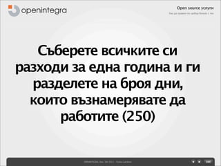 Open source услуги
                                                       Как да правим по-добър бизнес с тях




   Съберете всичките си
разходи за една година и ги
  разделете на броя дни,
  които възнамерявате да
      работите (250)


          OPENINTEGRA, Nov. 5th 2011 - Yovko Lambrev
 