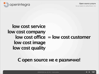 Open source услуги
                                                           Как да правим по-добър бизнес с тях




  low cost service
low cost company
    low cost office = low cost customer
   low cost image
  low cost quality

    С open source не е различно!

              OPENINTEGRA, Nov. 5th 2011 - Yovko Lambrev
 