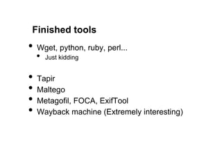 Finished tools
•  Wget, python, ruby, perl...
  •    Just kidding


•  Tapir
•  Maltego
•  Metagofil, FOCA, ExifTool
•  Wayback machine (Extremely interesting)
 