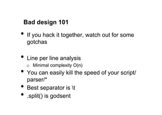 Bad design 101

•  If you hack it together, watch out for some
     gotchas

•  Line per line analysis
     o  Minimal complexity O(n)
•  You can easily kill the speed of your script/
     parser/*
•    Best separator is t
•    .split() is godsent
 