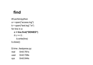 find
#!/usr/bin/python
a = open("access.log")
b = open("test.log","w")
for line in a:
   c = line.find("DENIED")
   if c >= 0 :
       b.write(line)
b.close()


$ time ./testparse.py
real     0m0.781s
user    0m0.728s
sys     0m0.044s
 