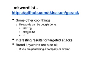 mkwordlist -
https://github.com/tkisason/gcrack
•  Some other cool things
  o  Keywords can be google dorks
     §  site:.bg
     §  filetype:txt
     §  “”
•  Interesting results for targeted attacks
•  Broad keywords are also ok
  o  If you are pentesting a company or similar
 