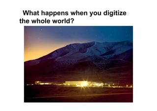 What happens when you digitize
the whole world?
 