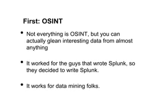 First: OSINT
•  Not everything is OSINT, but you can
  actually glean interesting data from almost
  anything

•  It worked for the guys that wrote Splunk, so
  they decided to write Splunk.

•  It works for data mining folks.
 