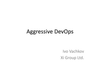 Aggressive DevOps 
Ivo Vachkov 
Xi Group Ltd. 
 