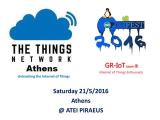 Unleashing the Internet of Things
Saturday 21/5/2016
Athens
@ ATEI PIRAEUS
GR-IoT team ®
Internet of Things Enthusiasts
 