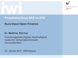 Projektabschluss NFB im EFD
Kurz-Input Open Finance
Dr. Matthias Stürmer
Forschungsstelle Digitale Nachhaltigkeit
Institut für Wirtschaftsinformatik
Universität Bern
20. Januar 2017, INNOSpace
 