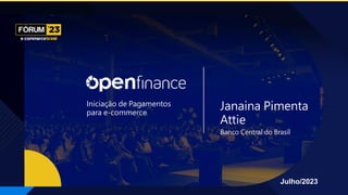 Julho/2023
Iniciação de Pagamentos
para e-commerce
Janaina Pimenta
Attie
Banco Central do Brasil
 
