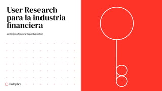 User Research
para la industria
financiera
por Verónica Traynor y Raquel Suárez Net
 