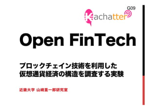 Open FinTech
ブロックチェイン技術を利用した
仮想通貨経済の構造を調査する実験
近畿大学 山崎重一郎研究室
G09	
 