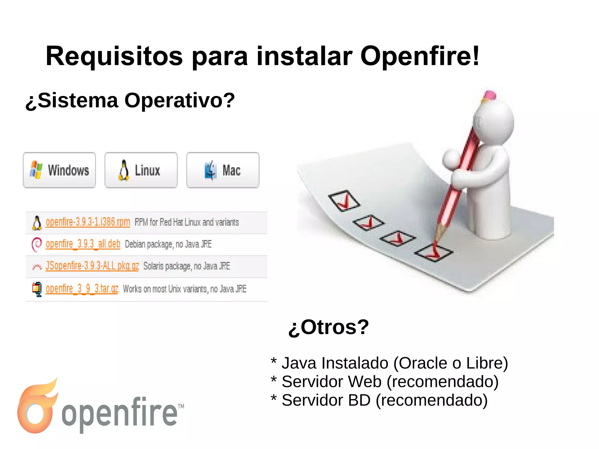 Requisitos para instalar Openfire!
* Java Instalado (Oracle o Libre)
* Servidor Web (recomendado)
* Servidor BD (recomendado)
¿Sistema Operativo?
¿Otros?
 