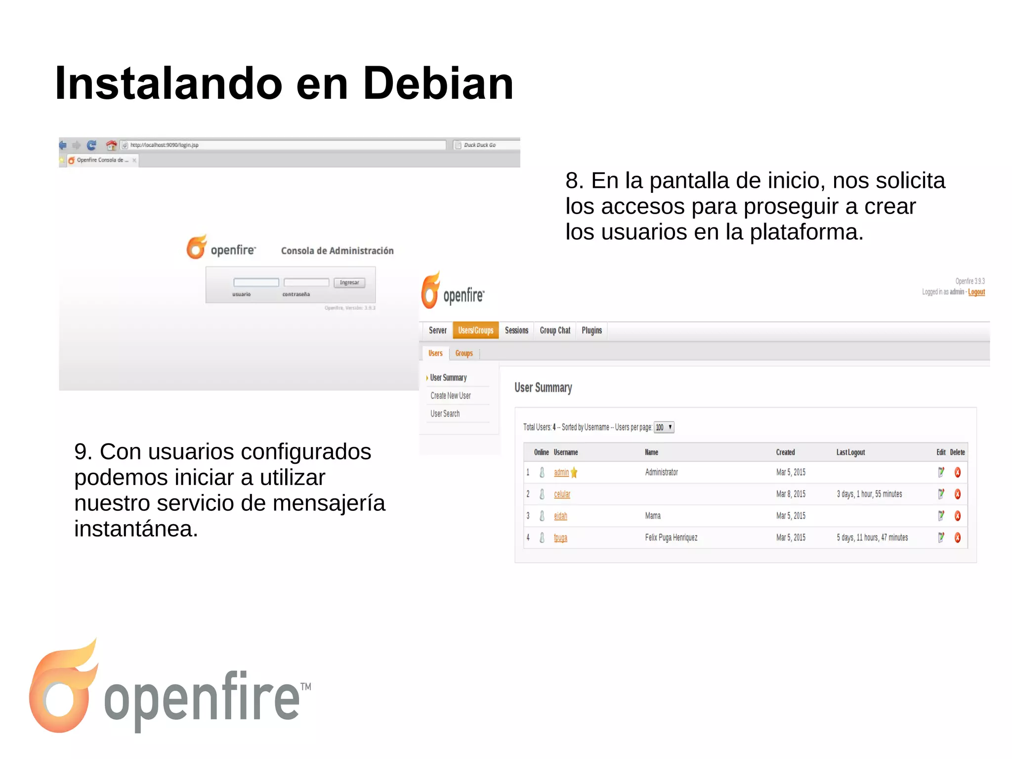 Instalando en Debian
8. En la pantalla de inicio, nos solicita
los accesos para proseguir a crear
los usuarios en la plataforma.
9. Con usuarios configurados
podemos iniciar a utilizar
nuestro servicio de mensajería
instantánea.
 