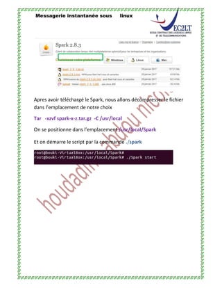 Messagerie instantanée sous linux
Apres avoir téléchargé le Spark, nous allons décompresser le fichier
dans l’emplacement de notre choix
Tar -xzvf spark-x-z.tar.gz -C /usr/local
On se positionne dans l’emplacement /usr/local/Spark
Et on démarre le script par la commande ./spark
 
