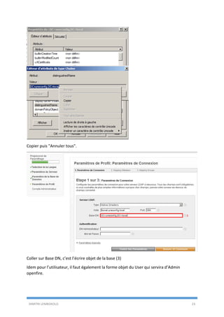 DIMITRI LEMBOKOLO 23
Copier puis "Annuler tous".
Coller sur Base DN, c’est l’écrire objet de la base (3)
Idem pour l’utilisateur, il faut également la forme objet du User qui servira d’Admin
openfire.
3
 