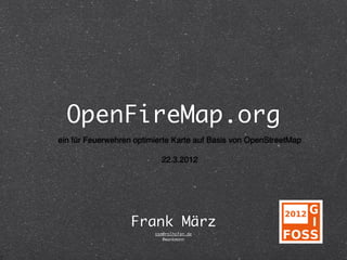 OpenFireMap.org
ein für Feuerwehren optimierte Karte auf Basis von OpenStreetMap

                           22.3.2012




                   Frank März
                         osm@rolhofen.de
                            @wankmann
 