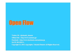 Open Flow
Twitter ID : @takashi_ohmoto
Offical Site : http://www.assioma.jp/
Facebook : http://www.facebook.com/assioma.jp
DATE 201 2/02/11.
       2012/02 11.
Copyright (C) 201 2 copyrights. Takashi.Ohmoto All Rights Reserved.
                2012
 