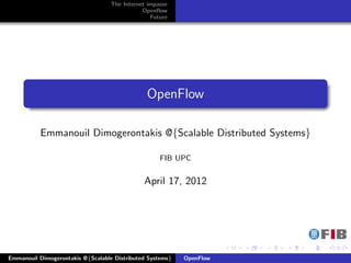 The Internet impasse
                                              Openﬂow
                                                 Future




      .
                                                                                              .
                                               OpenFlow
      .
      ..                                                                                  .




                                                                                              .
           Emmanouil Dimogerontakis @{Scalable Distributed Systems}

                                                    FIB UPC


                                              April 17, 2012




                                                                      .   .   .   .   .           .

Emmanouil Dimogerontakis @{Scalable Distributed Systems}   OpenFlow
 