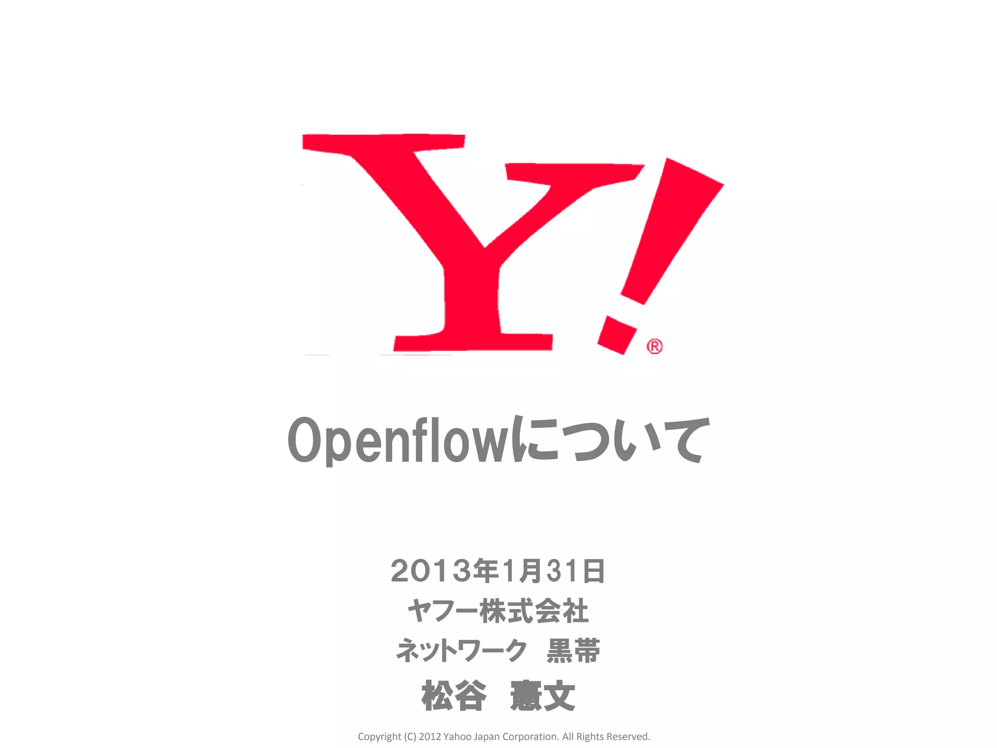 Openflowについて

        ２０１３年1月31日
         ヤフー株式会社
        ネットワーク 黒帯
               松谷 憲文
  Copyright (C) 2012 Yahoo Japan Corporation. All Rights Reserved.
 