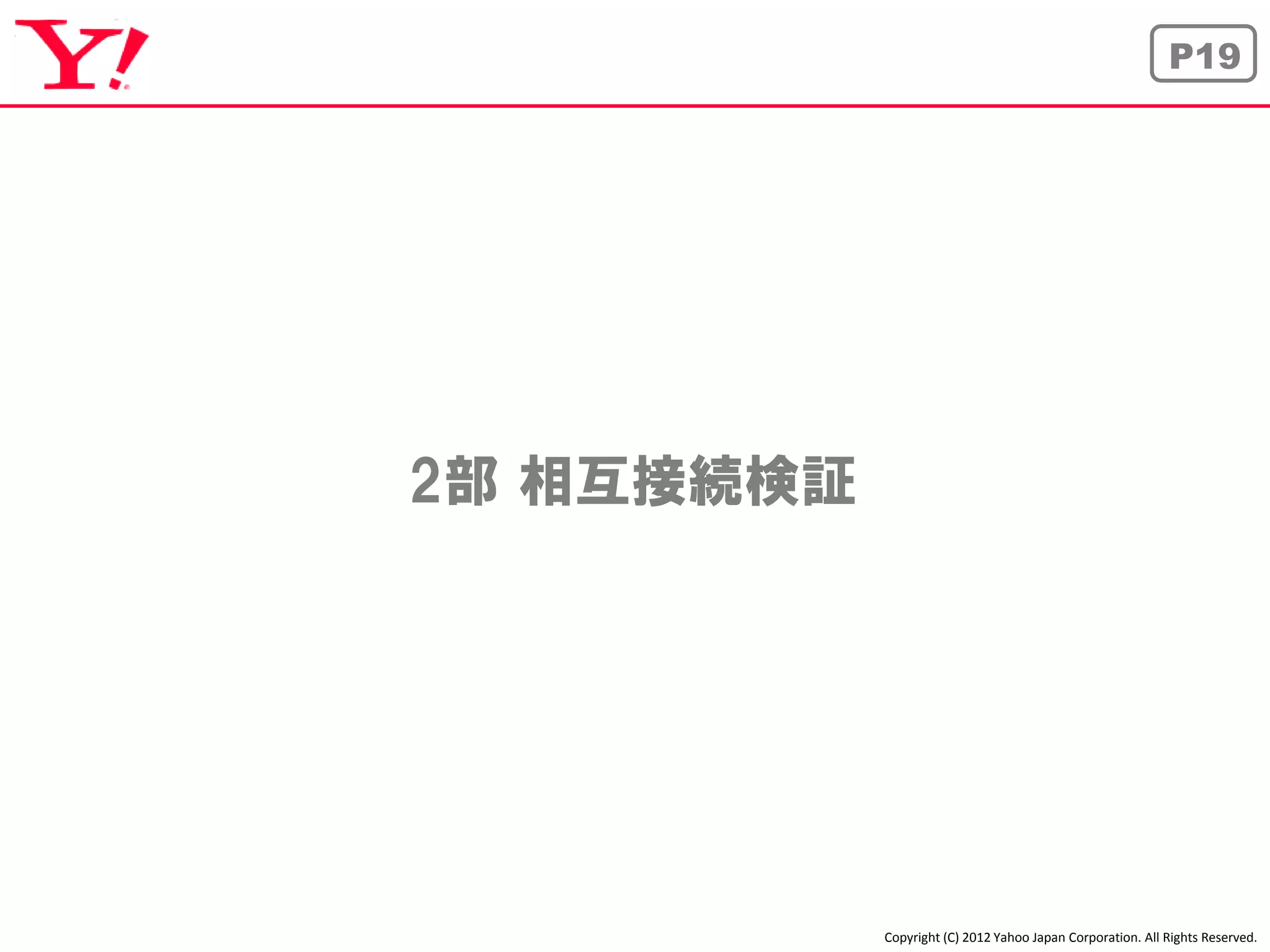 P19




2部 相互接続検証




            Copyright (C) 2012 Yahoo Japan Corporation. All Rights Reserved.
 