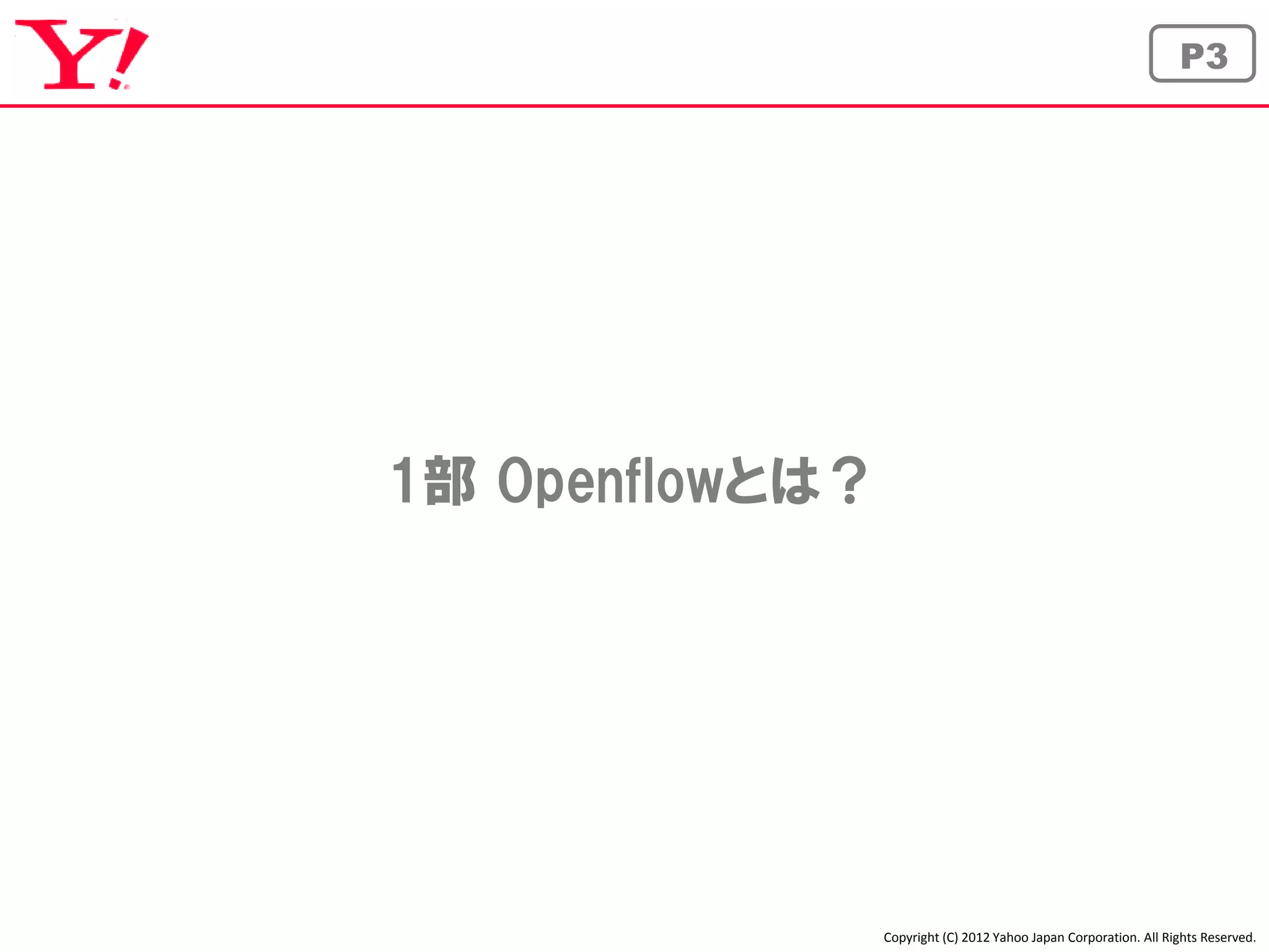 P3




1部 Openflowとは？




                 Copyright (C) 2012 Yahoo Japan Corporation. All Rights Reserved.
 