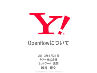 Openflowについて

        ２０１３年1月31日
         ヤフー株式会社
        ネットワーク 黒帯
               松谷 憲文
  Copyright (C) 2012 Yahoo Japan Corporation. All Rights Reserved.
 