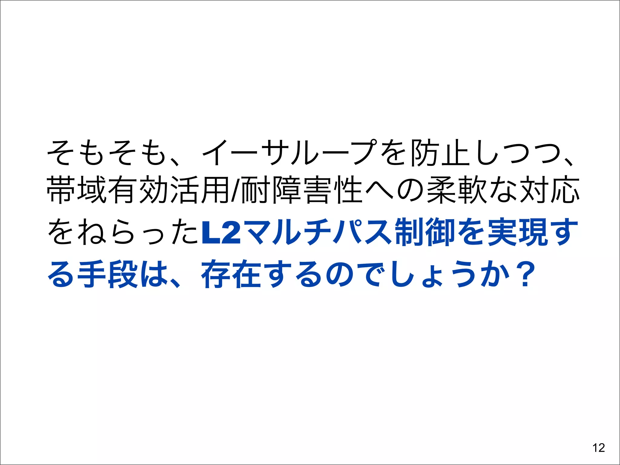 そもそも、イーサループを防止しつつ、
帯域有効活用/耐障害性への柔軟な対応
をねらったL2マルチパス制御を実現す
る手段は、存在するのでしょうか？




                 12
 