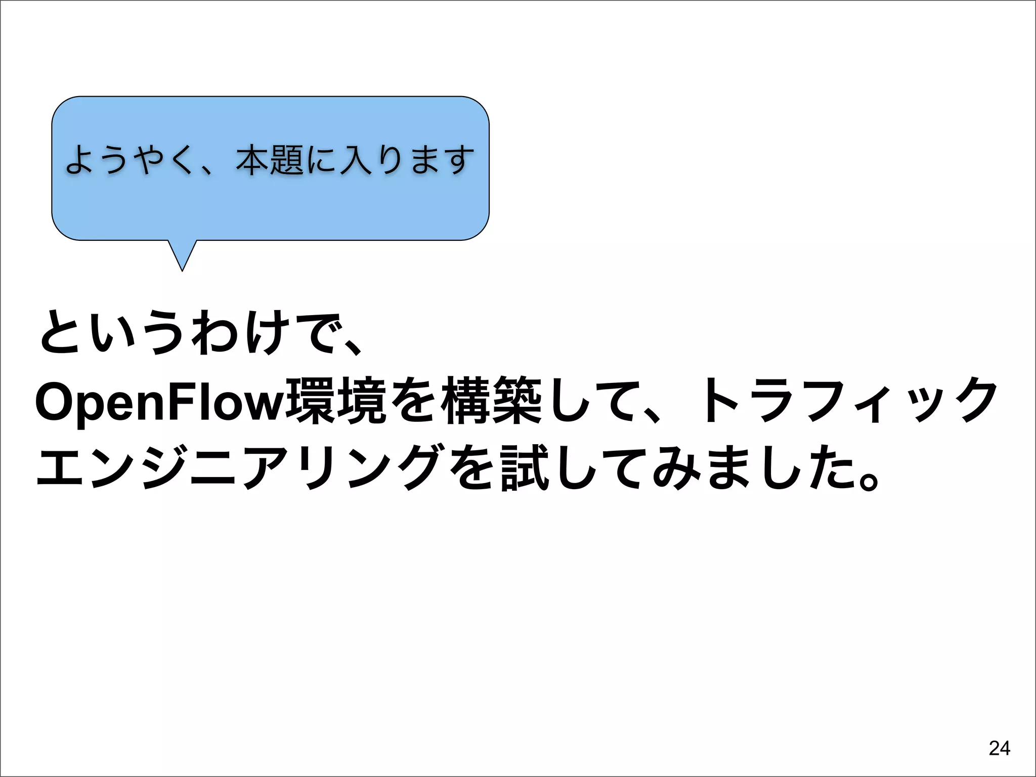 ようやく、本題に入ります




というわけで、
OpenFlow環境を構築して、トラフィック
エンジニアリングを試してみました。




                     24
 
