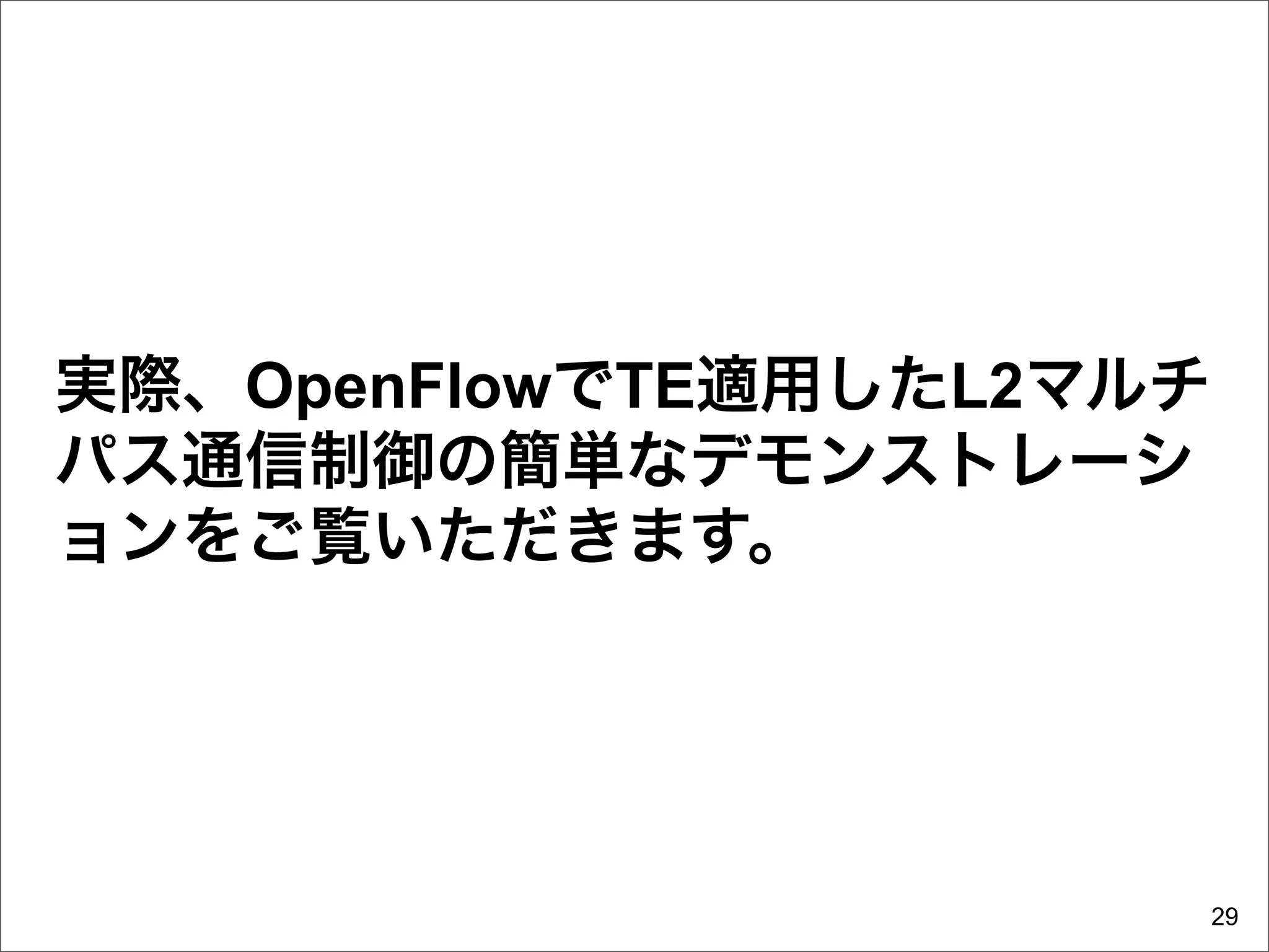 実際、OpenFlowでTE適用したL2マルチ
パス通信制御の簡単なデモンストレーシ
ョンをご覧いただきます。




                          29
 