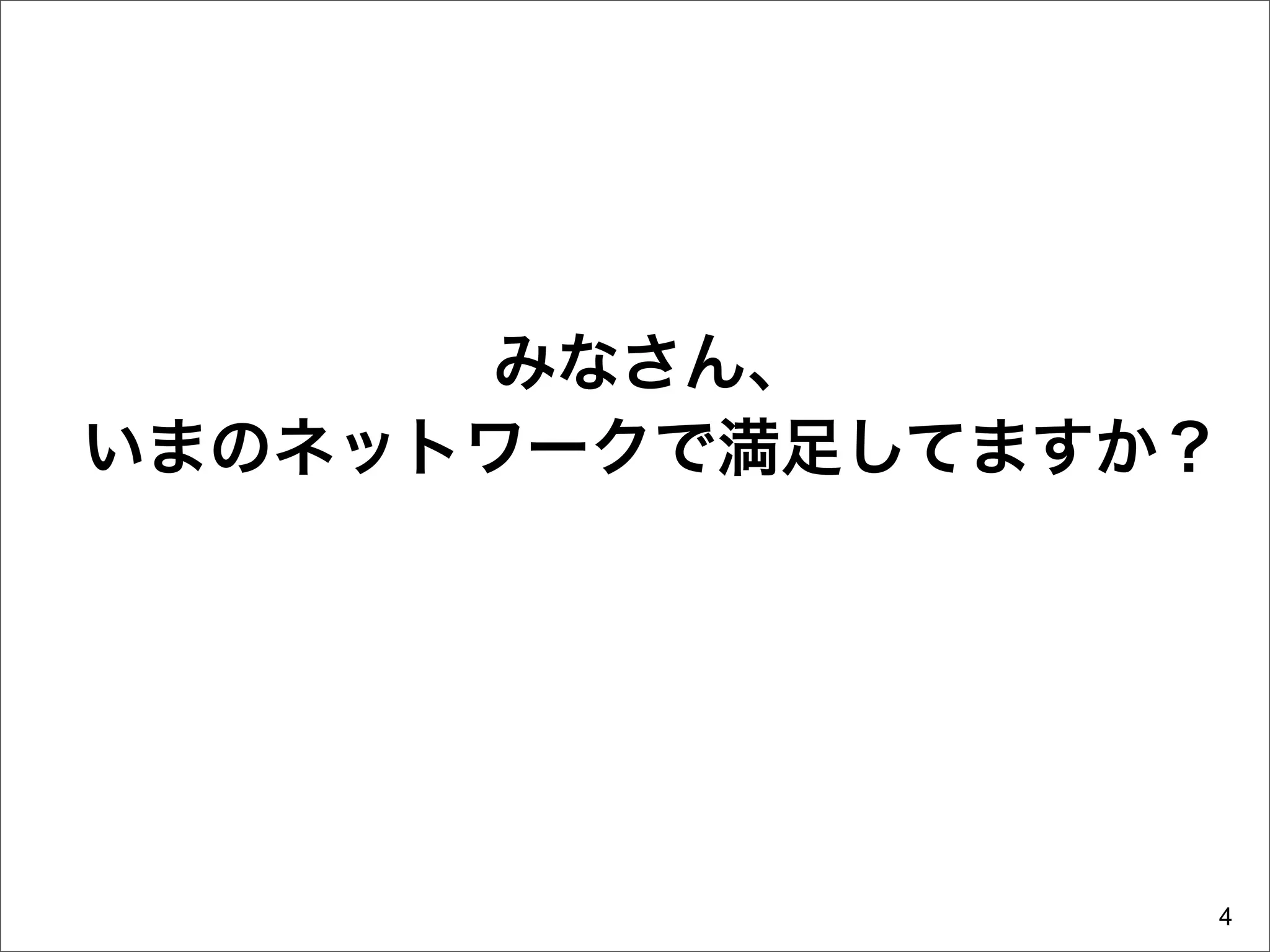 みなさん、
いまのネットワークで満足してますか？




                 4
 