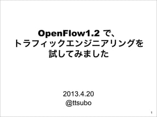 OpenFlow1.2 で、
トラフィックエンジニアリングを
     試してみました



      2013.4.20
       @ttsubo
                    1
 