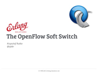 © 1999-2012 Erlang Solutions Ltd.
Krzysztof Rutka
@rptkr
The OpenFlow Soft Switch
 