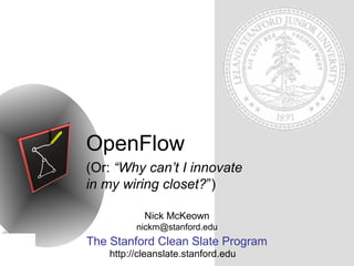 OpenFlow
(Or: “Why can’t I innovate
in my wiring closet?”)
Nick McKeown
nickm@stanford.edu

The Stanford Clean Slate Program
http://cleanslate.stanford.edu

 