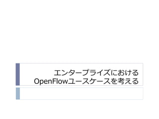エンタープライズにおける
OpenFlowユースケースを考える
 