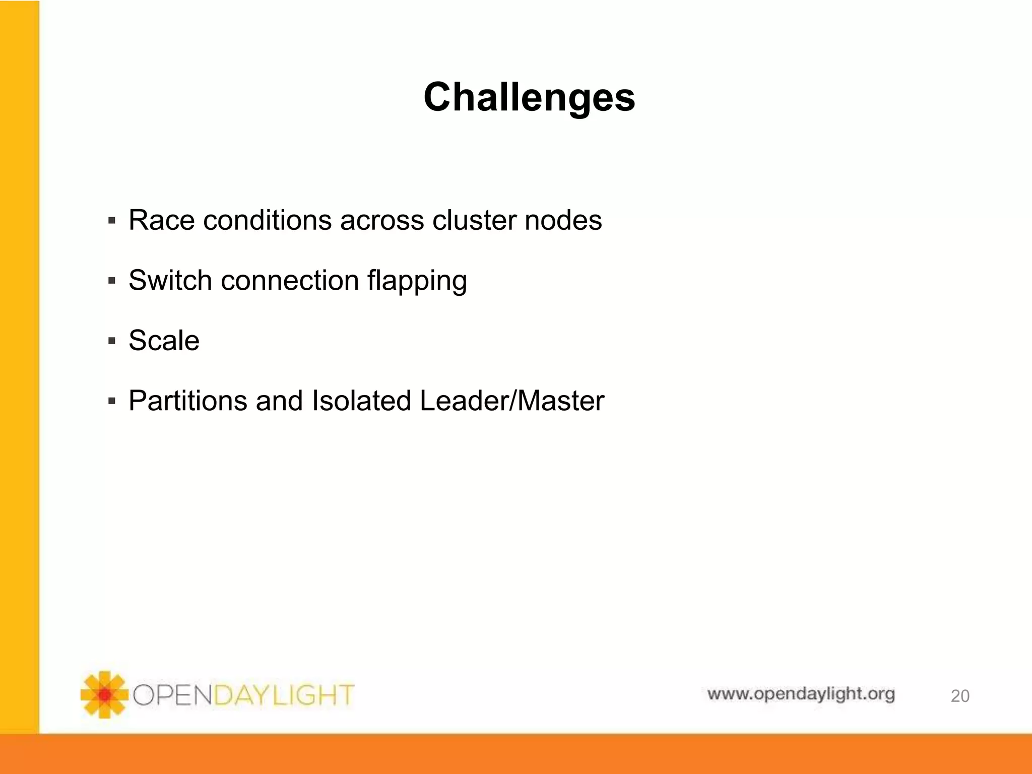 www.opendaylight.org
Challenges
▪ Race conditions across cluster nodes
▪ Switch connection flapping
▪ Scale
▪ Partitions and Isolated Leader/Master
20
 