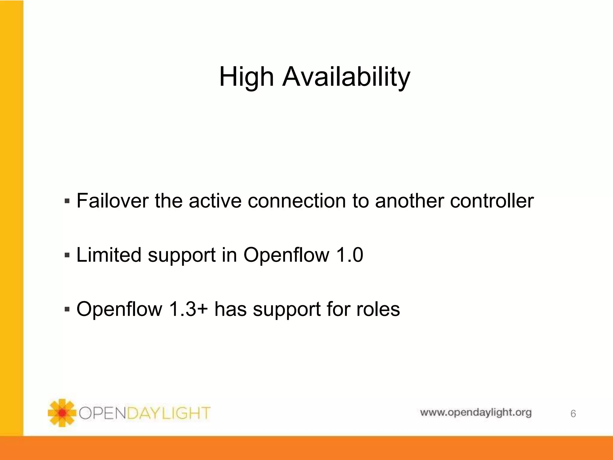www.opendaylight.org
High Availability
▪ Failover the active connection to another controller
▪ Limited support in Openflow 1.0
▪ Openflow 1.3+ has support for roles
6
 