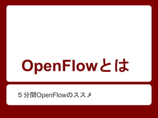 OpenFlowとは
５分間OpenFlowのススメ
 