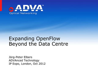 Expanding OpenFlow
Beyond the Data Centre

Jörg-Peter Elbers
ADVAnced Technology
IP Expo, London, Oct 2012
 