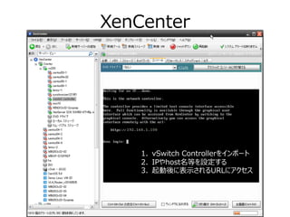 XenCenter




    1. vSwitch Controllerをインポート
    2. IPやhost名等を設定する
    3. 起動後に表示されるURLにアクセス
 