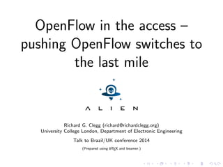OpenFlow in the access –
pushing OpenFlow switches to
the last mile
Richard G. Clegg (richard@richardclegg.org)
University College London, Department of Electronic Engineering
Talk to Brazil/UK conference 2014
(Prepared using LATEX and beamer.)
 