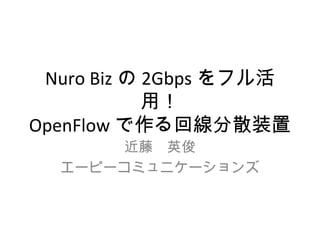 Nuro Biz の 2Gbps をフル活
用！
OpenFlow で作る回線分散装置
近藤　英俊
エーピーコミュニケーションズ
 