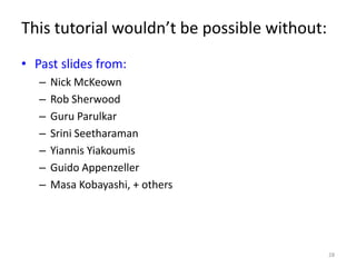 This tutorial wouldn’t be possible without:
• Past slides from:
   –   Nick McKeown
   –   Rob Sherwood
   –   Guru Parulkar
   –   Srini Seetharaman
   –   Yiannis Yiakoumis
   –   Guido Appenzeller
   –   Masa Kobayashi, + others




                                              28
 