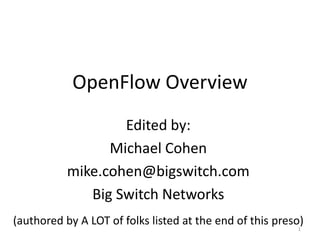 OpenFlow Overview
                   Edited by:
                 Michael Cohen
           mike.cohen@bigswitch.com
              Big Switch Networks
(authored by A LOT of folks listed at the end of this preso)
                                                          1
 