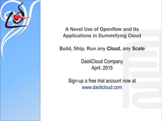 A Novel Use of Openflow
and Its Applications in
Connecting Docker and Dummifying Cloud
Build, Ship, Run any Cloud, any Scale
DaoliCloud Company
April, 2015
Sign-up a free trial account now at
www.daolicloud.com
 
