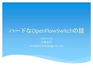 ハードなOpenFlowSwitchの話
2016.07.02
三宅 正行
Acroquest Technology Co., Ltd.
 