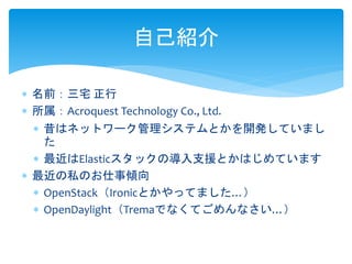 自己紹介
 名前：三宅 正行
 所属：Acroquest Technology Co., Ltd.
 昔はネットワーク管理システムとかを開発していまし
た
 最近はElasticスタックの導入支援とかはじめています
 最近の私のお仕事傾向
 OpenStack（Ironicとかやってました…）
 OpenDaylight（Tremaでなくてごめんなさい…）
 