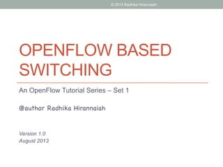 OPENFLOW BASED
SWITCHING
An OpenFlow Tutorial Series – Set 1
@author Radhika Hirannaiah
Version 1.0
August 2013
© 2013 Radhika Hirannaiah
 