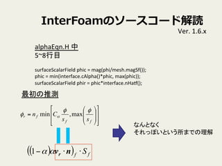 InterFoamΥ``ɽi
Ver.	
 ?1.6.x	
alphaEqn.H	
 ?	
 ?
5~8Ŀ	
 ?
	
 ?
surfaceScalarField	
 ?phic	
 ?=	
 ?mag(phi/mesh.magSf());	
phic	
 ?=	
 ?min(interface.cAlpha()*phic,	
 ?max(phic));	
surfaceScalarField	
 ?phir	
 ?=	
 ?phic*interface.nHat();	
 ?
??
??
??
??
??
??
??
??
??
??
??
??
??
??
??
??
=
ff
fr
ss
Cn
զ
  max,min
( )( ) ff S??? nvr1
Ɯy	
ʤȤʤ	
 ?
äݤȤޤǤ	
 