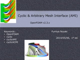 Fumiya Nozaki
最終更新日: 2014年7月13日
Cyclic & Arbitrary Mesh Interface (AMI)
OpenFOAM v2.3.0
日本語版
Keywords：
• OpenFOAM
• cyclic
• cyclicAMI
• cyclicACMI
 